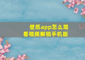 壁纸app怎么观看视频解锁手机版