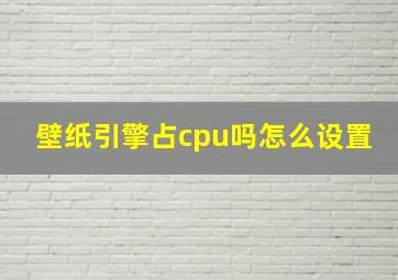 壁纸引擎占cpu吗怎么设置