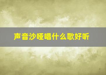 声音沙哑唱什么歌好听