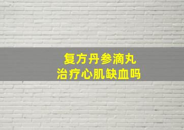 复方丹参滴丸治疗心肌缺血吗