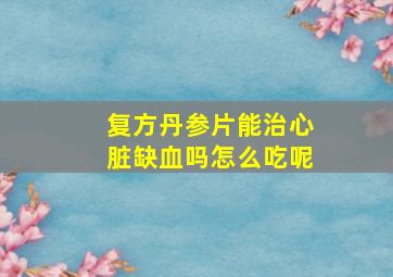 复方丹参片能治心脏缺血吗怎么吃呢