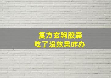 复方玄驹胶囊吃了没效果咋办