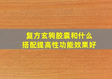 复方玄驹胶囊和什么搭配提高性功能效果好