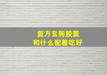 复方玄驹胶囊和什么配着吃好