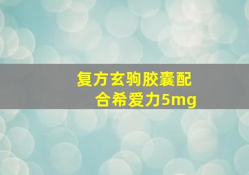 复方玄驹胶囊配合希爱力5mg