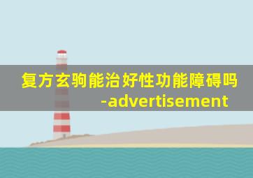 复方玄驹能治好性功能障碍吗-advertisement