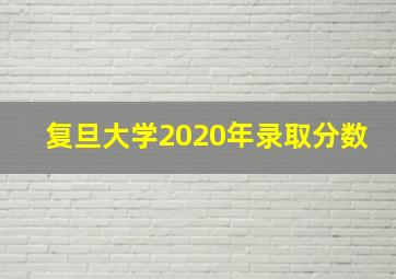 复旦大学2020年录取分数