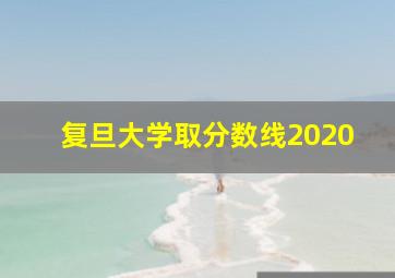 复旦大学取分数线2020