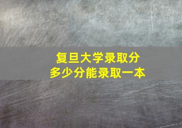 复旦大学录取分多少分能录取一本