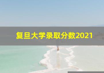 复旦大学录取分数2021