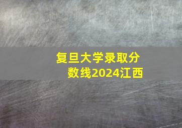 复旦大学录取分数线2024江西