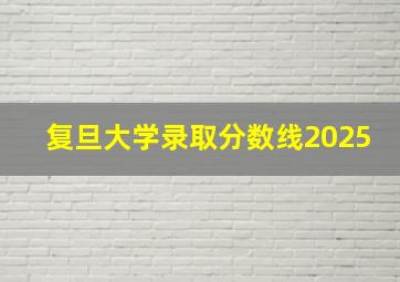 复旦大学录取分数线2025