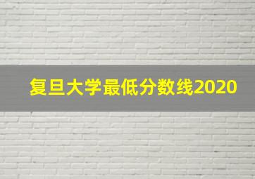 复旦大学最低分数线2020