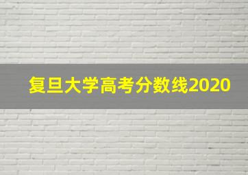 复旦大学高考分数线2020