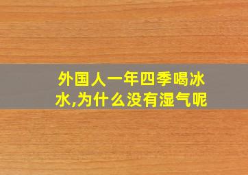 外国人一年四季喝冰水,为什么没有湿气呢