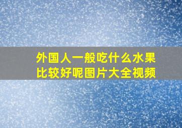 外国人一般吃什么水果比较好呢图片大全视频