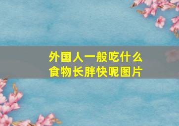 外国人一般吃什么食物长胖快呢图片