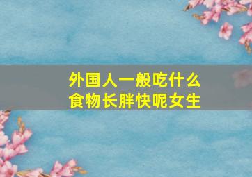 外国人一般吃什么食物长胖快呢女生