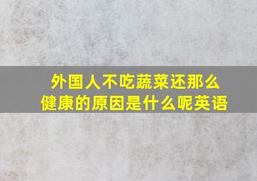 外国人不吃蔬菜还那么健康的原因是什么呢英语