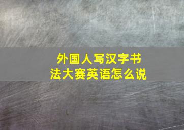 外国人写汉字书法大赛英语怎么说