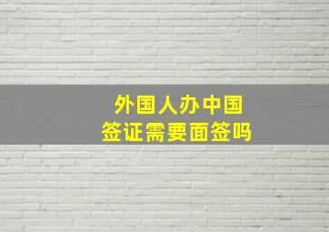 外国人办中国签证需要面签吗