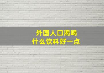 外国人口渴喝什么饮料好一点