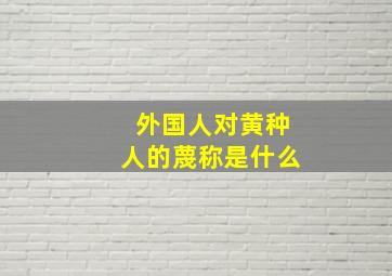 外国人对黄种人的蔑称是什么