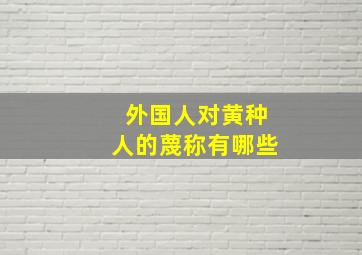 外国人对黄种人的蔑称有哪些