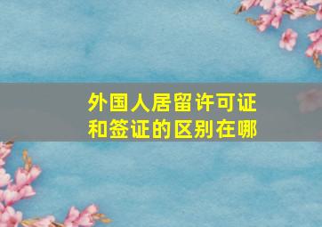 外国人居留许可证和签证的区别在哪