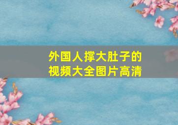 外国人撑大肚子的视频大全图片高清