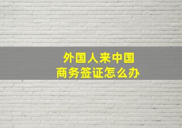 外国人来中国商务签证怎么办