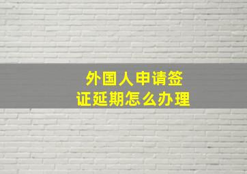 外国人申请签证延期怎么办理