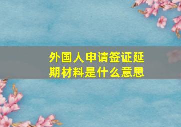 外国人申请签证延期材料是什么意思