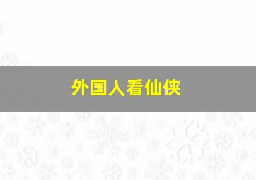 外国人看仙侠