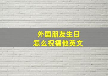 外国朋友生日怎么祝福他英文