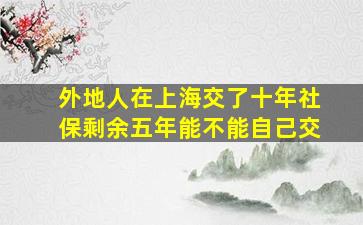 外地人在上海交了十年社保剩余五年能不能自己交