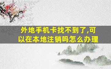 外地手机卡找不到了,可以在本地注销吗怎么办理