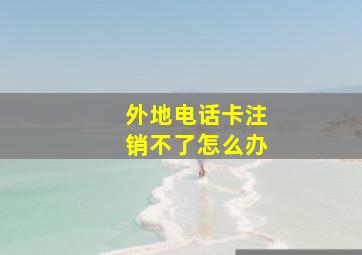 外地电话卡注销不了怎么办