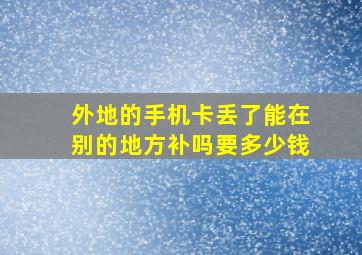 外地的手机卡丢了能在别的地方补吗要多少钱