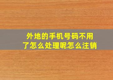 外地的手机号码不用了怎么处理呢怎么注销