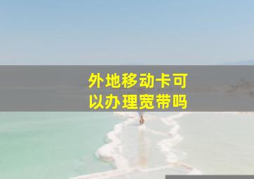 外地移动卡可以办理宽带吗