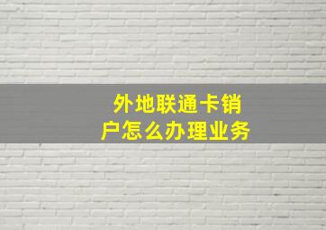 外地联通卡销户怎么办理业务