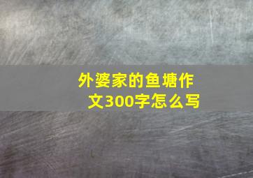 外婆家的鱼塘作文300字怎么写