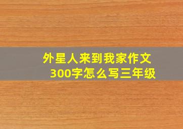 外星人来到我家作文300字怎么写三年级