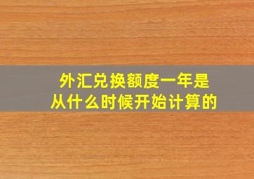 外汇兑换额度一年是从什么时候开始计算的