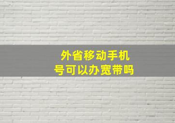 外省移动手机号可以办宽带吗