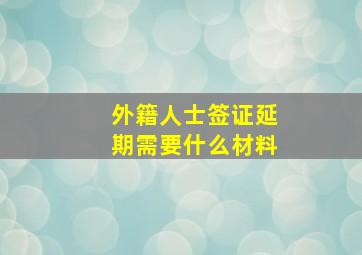 外籍人士签证延期需要什么材料