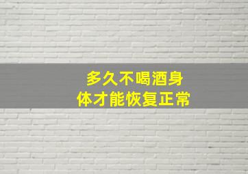 多久不喝酒身体才能恢复正常