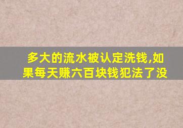 多大的流水被认定洗钱,如果每天赚六百块钱犯法了没