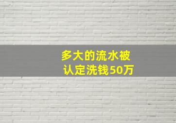 多大的流水被认定洗钱50万